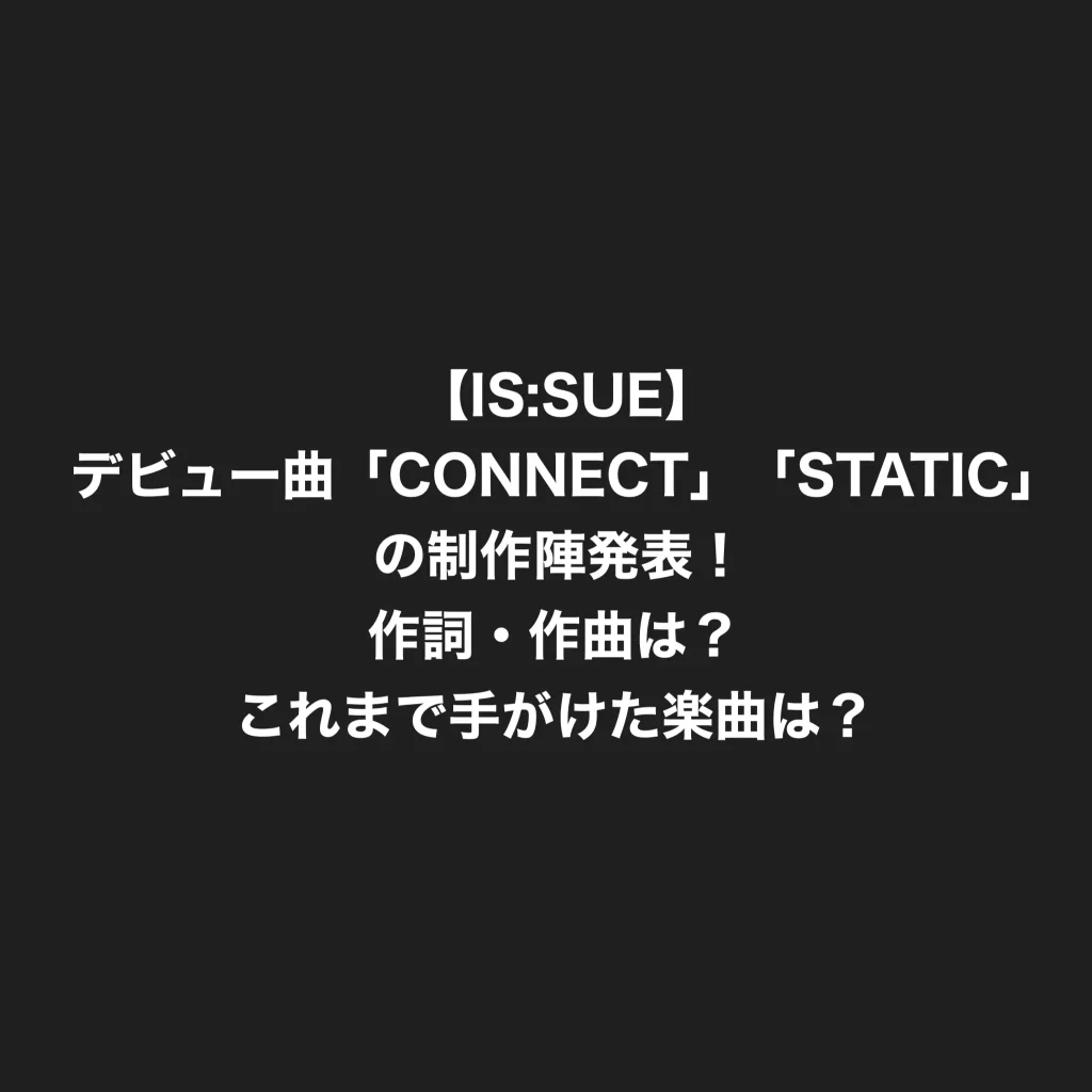 【IS:SUE イッシュ】デビュー曲「CONNECT」「STATIC」の制作陣発表！作詞・作曲は？これまで手がけた楽曲は？