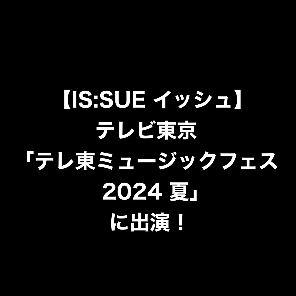 【IS:SUE イッシュ】テレビ東京「テレ東ミュージックフェス 2024 夏」に出演！