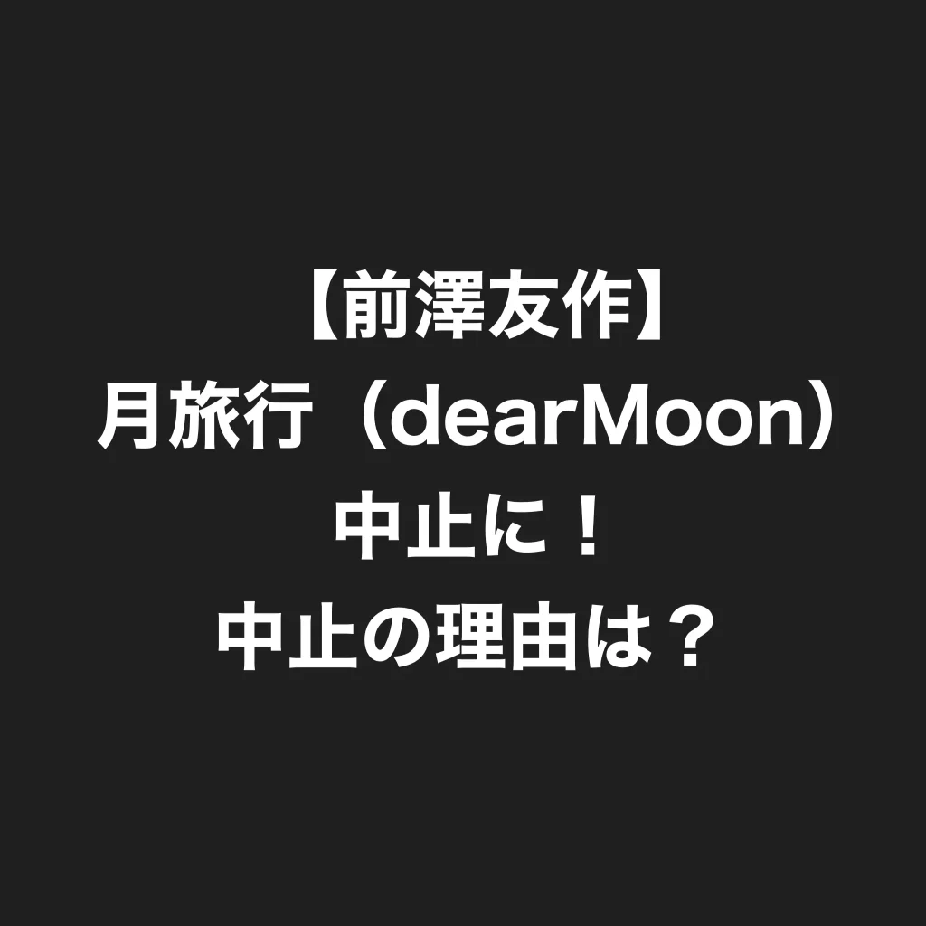 【前澤友作】月旅行（dearMoon）中止に！中止の理由は？