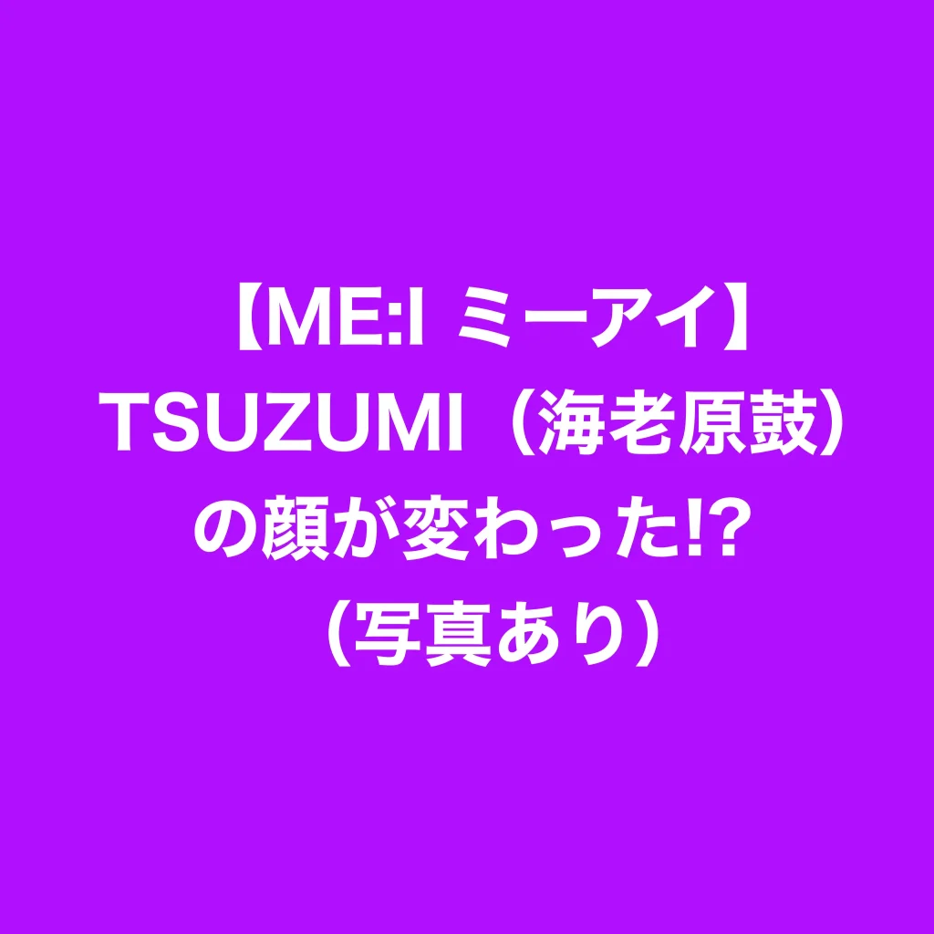 【ME:I ミーアイ】TSUZUMI（海老原鼓）の顔が変わった!?　（写真あり）