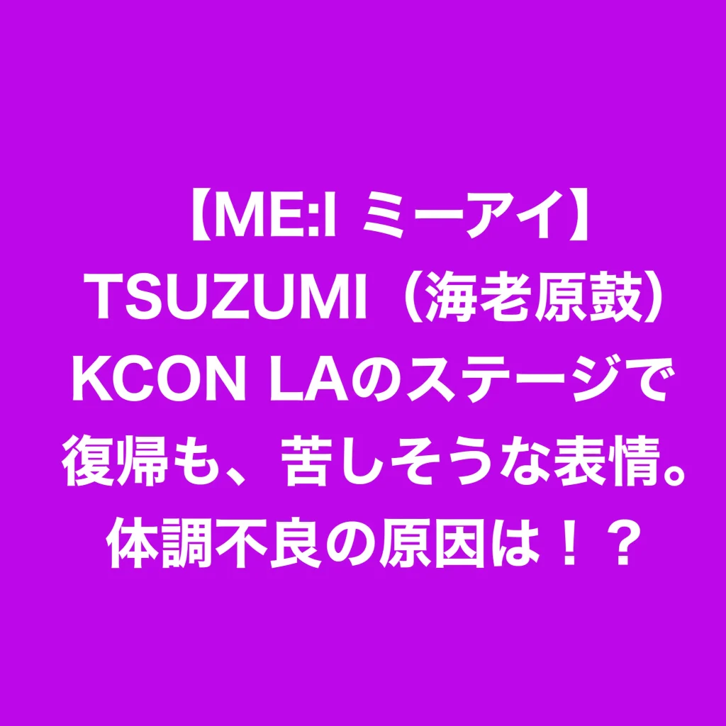 【ME:I ミーアイ】TSUZUMI（海老原鼓）KCON LAのステージで復帰も、苦しそうな表情。体調不良の原因は！？