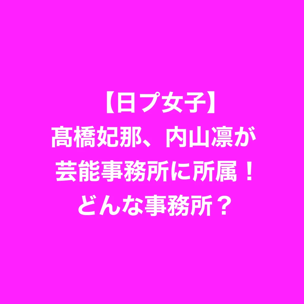 【日プ女子】髙橋妃那、内山凛が芸能事務所に所属！どんな事務所？