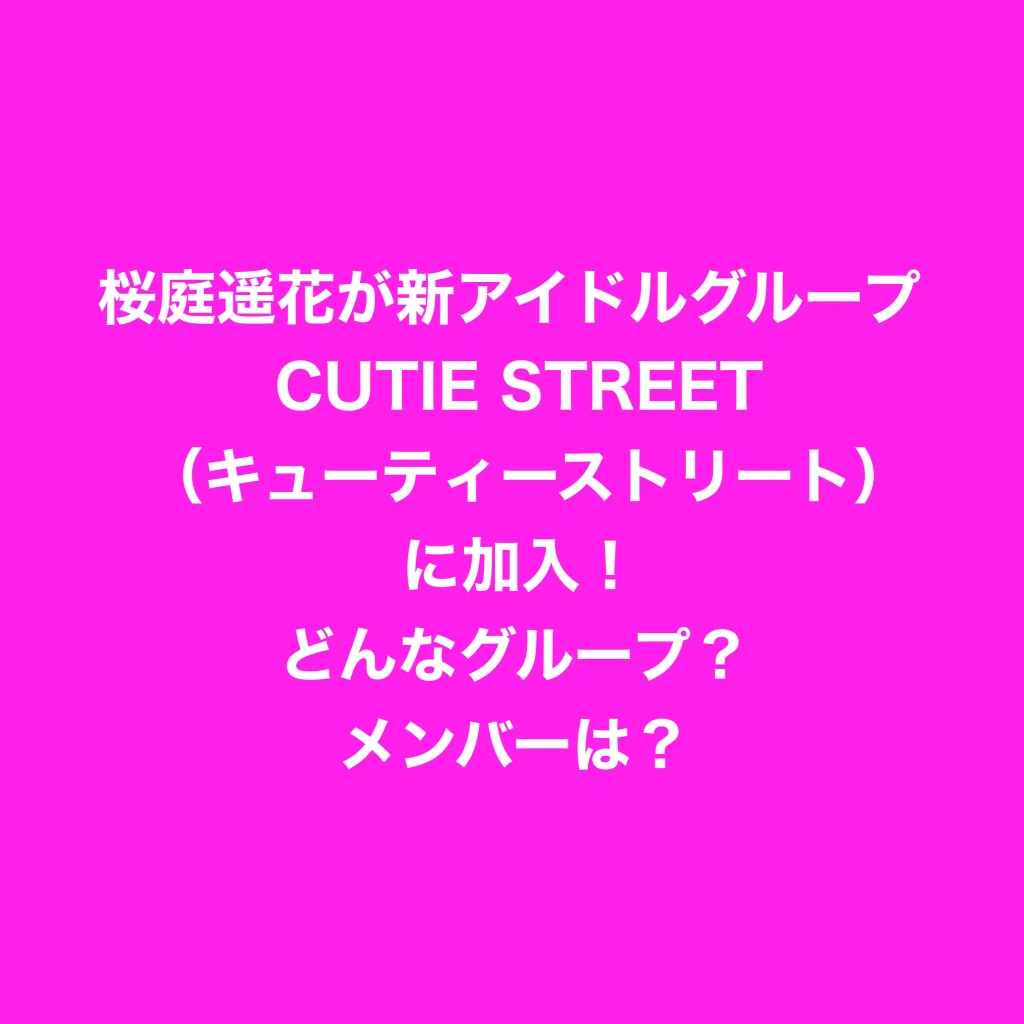 【日プ女子】桜庭遥花が新アイドルグループ CUTIE STREET（キューティーストリート）に加入！どんなグループ？メンバーは？