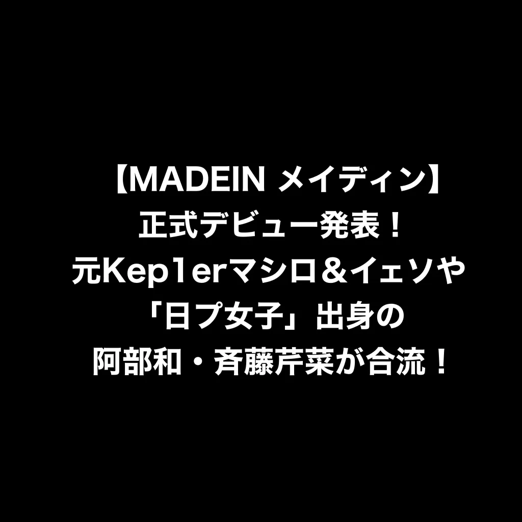 【MADEIN メイディン】正式デビュー発表！元Kep1erマシロ＆イェソや「日プ女子」出身の阿部和・斉藤芹菜が合流！